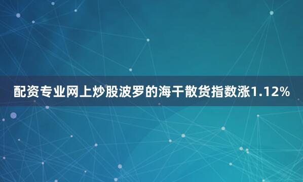 配资专业网上炒股波罗的海干散货指数涨1.12%