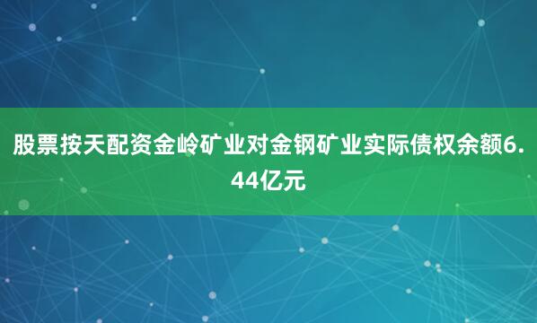 股票按天配资金岭矿业对金钢矿业实际债权余额6.44亿元