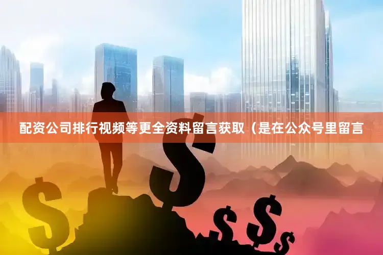 配资公司排行视频等更全资料留言获取（是在公众号里留言