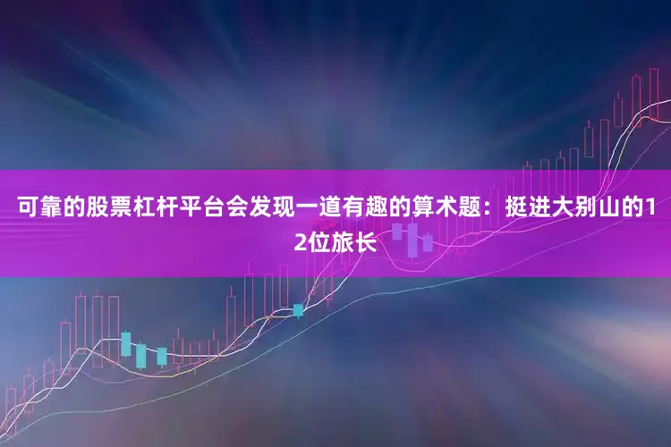 可靠的股票杠杆平台会发现一道有趣的算术题：挺进大别山的12位旅长