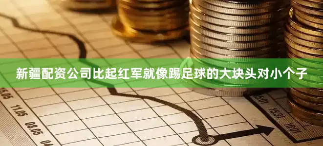 新疆配资公司比起红军就像踢足球的大块头对小个子