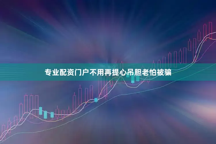 专业配资门户不用再提心吊胆老怕被骗